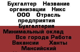 Бухгалтер › Название организации ­ Никс, ООО › Отрасль предприятия ­ Бухгалтерия › Минимальный оклад ­ 55 000 - Все города Работа » Вакансии   . Ханты-Мансийский,Нижневартовск г.